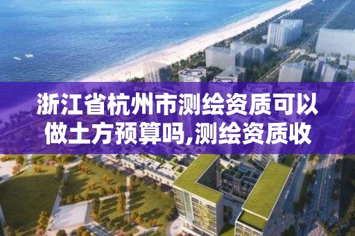 浙江省杭州市测绘资质可以做土方预算吗,测绘资质收费标准。