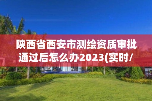 陕西省西安市测绘资质审批通过后怎么办2023(实时/更新中)