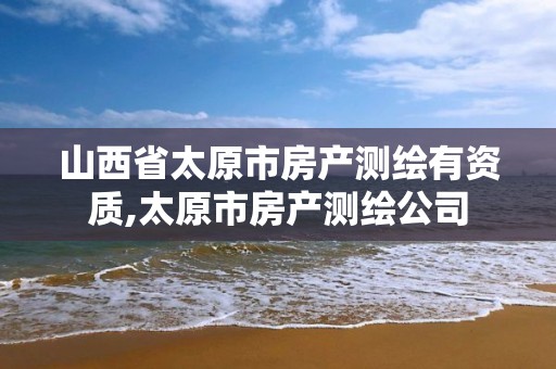 山西省太原市房产测绘有资质,太原市房产测绘公司