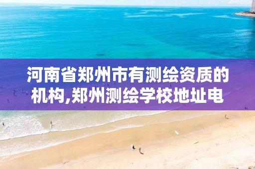 河南省郑州市有测绘资质的机构,郑州测绘学校地址电话