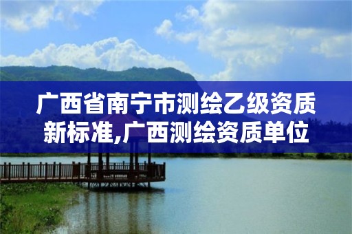 广西省南宁市测绘乙级资质新标准,广西测绘资质单位