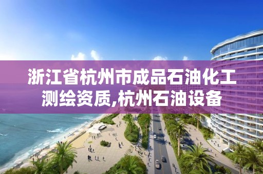 浙江省杭州市成品石油化工测绘资质,杭州石油设备