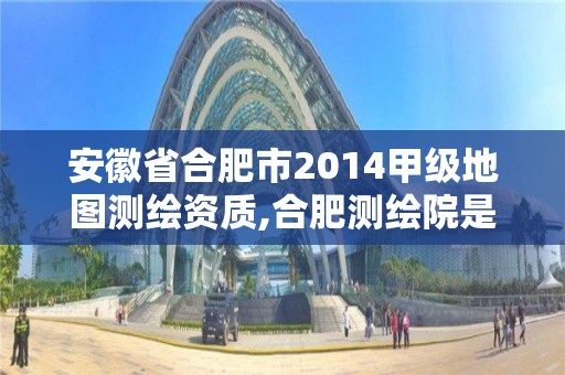 安徽省合肥市2014甲级地图测绘资质,合肥测绘院是什么单位