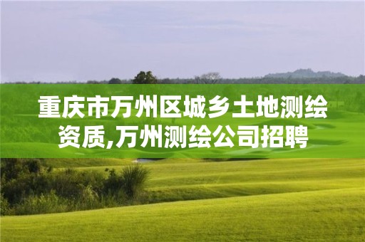 重庆市万州区城乡土地测绘资质,万州测绘公司招聘