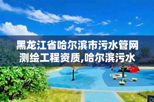 黑龙江省哈尔滨市污水管网测绘工程资质,哈尔滨污水处理厂配套管线项目。