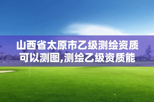 山西省太原市乙级测绘资质可以测图,测绘乙级资质能不能做省外的项目