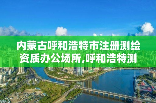 内蒙古呼和浩特市注册测绘资质办公场所,呼和浩特测绘院