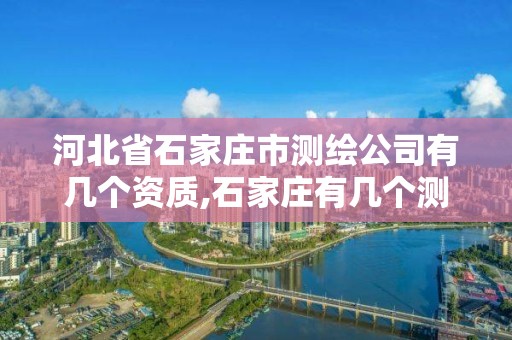 河北省石家庄市测绘公司有几个资质,石家庄有几个测绘局