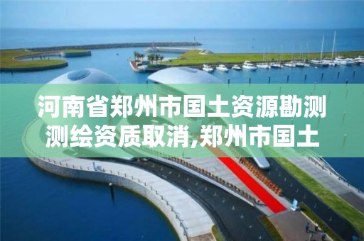 河南省郑州市国土资源勘测测绘资质取消,郑州市国土资源调查测绘院。