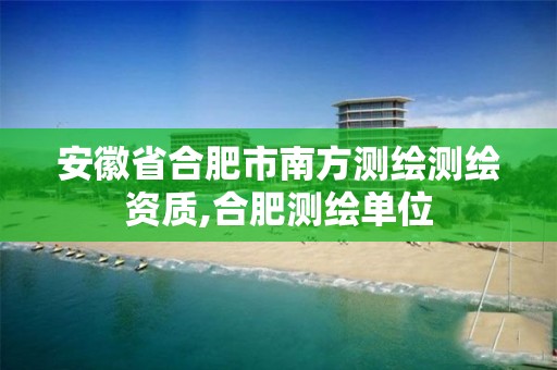 安徽省合肥市南方测绘测绘资质,合肥测绘单位