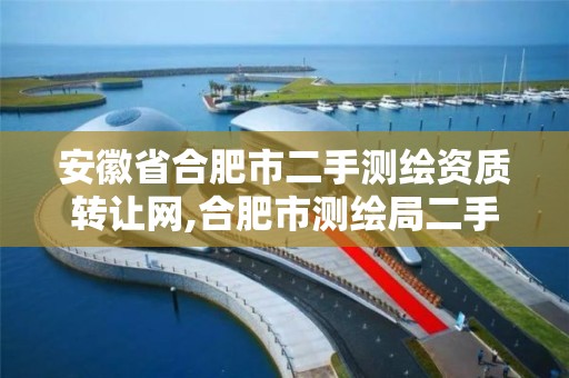 安徽省合肥市二手测绘资质转让网,合肥市测绘局二手房信息。