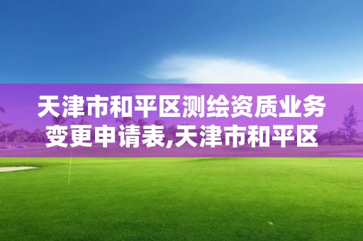 天津市和平区测绘资质业务变更申请表,天津市和平区测绘资质业务变更申请表。