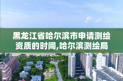 黑龙江省哈尔滨市申请测绘资质的时间,哈尔滨测绘局招聘信息