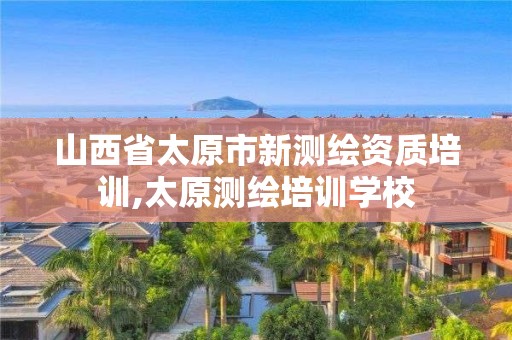 山西省太原市新测绘资质培训,太原测绘培训学校