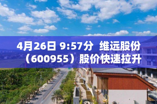 4月26日 9:57分  维远股份（600955）股价快速拉升