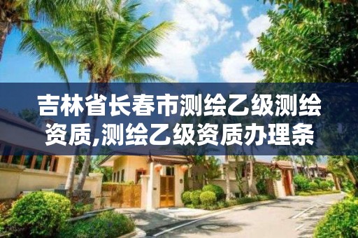 吉林省长春市测绘乙级测绘资质,测绘乙级资质办理条件