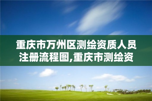 重庆市万州区测绘资质人员注册流程图,重庆市测绘资质管理办法。