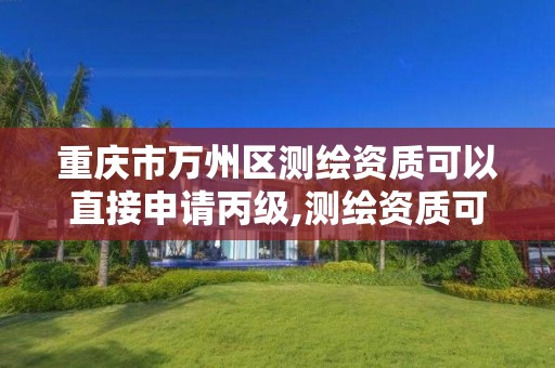 重庆市万州区测绘资质可以直接申请丙级,测绘资质可以直接申请丙级吗