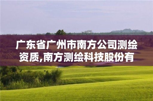 广东省广州市南方公司测绘资质,南方测绘科技股份有限公司广州分公司怎么样