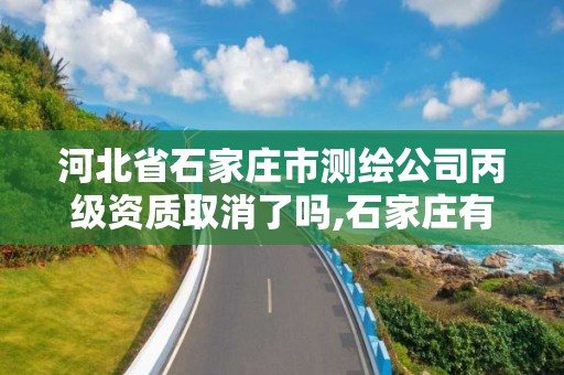 河北省石家庄市测绘公司丙级资质取消了吗,石家庄有几个测绘局。