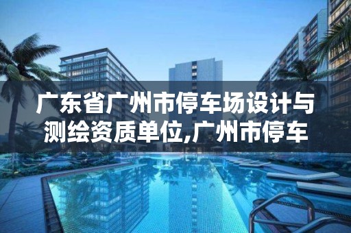 广东省广州市停车场设计与测绘资质单位,广州市停车场行业协会