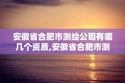 安徽省合肥市测绘公司有哪几个资质,安徽省合肥市测绘公司有哪几个资质的