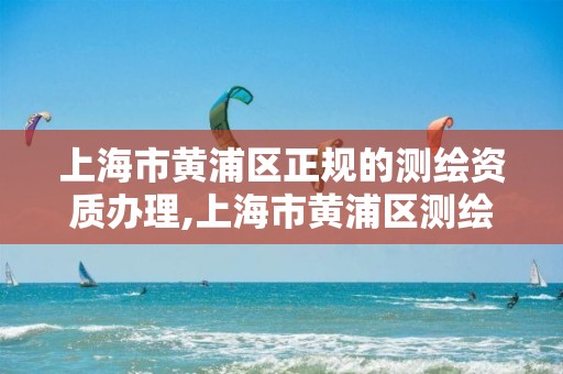 上海市黄浦区正规的测绘资质办理,上海市黄浦区测绘中心