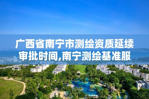 广西省南宁市测绘资质延续审批时间,南宁测绘基准服务平台