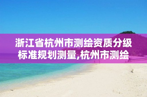 浙江省杭州市测绘资质分级标准规划测量,杭州市测绘管理服务平台。