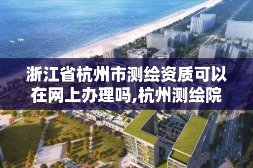 浙江省杭州市测绘资质可以在网上办理吗,杭州测绘院是什么单位。