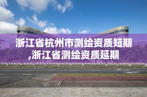 浙江省杭州市测绘资质短期,浙江省测绘资质延期