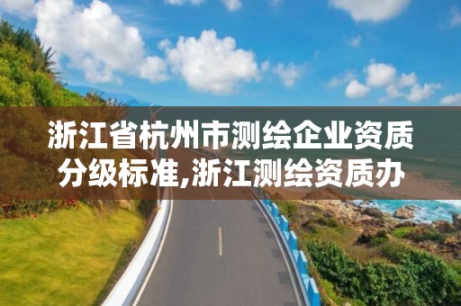 浙江省杭州市测绘企业资质分级标准,浙江测绘资质办理流程。