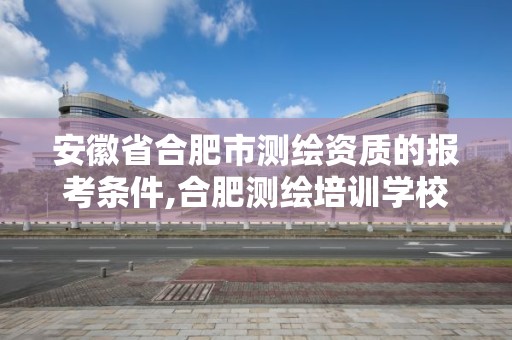 安徽省合肥市测绘资质的报考条件,合肥测绘培训学校