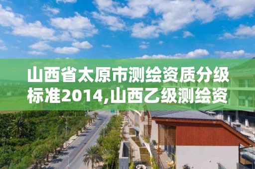 山西省太原市测绘资质分级标准2014,山西乙级测绘资质单位