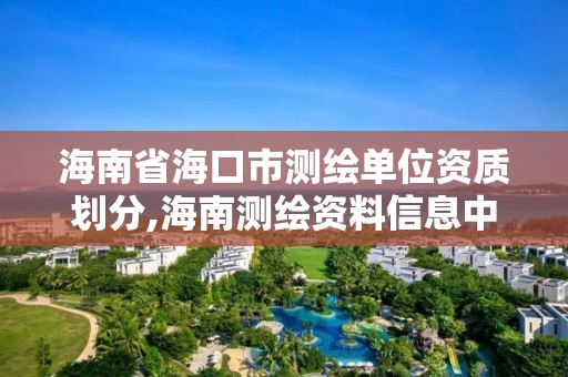 海南省海口市测绘单位资质划分,海南测绘资料信息中心