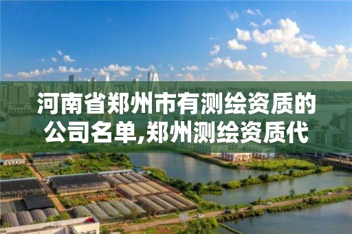 河南省郑州市有测绘资质的公司名单,郑州测绘资质代办。