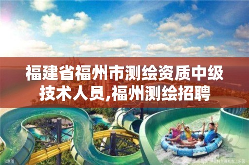 福建省福州市测绘资质中级技术人员,福州测绘招聘