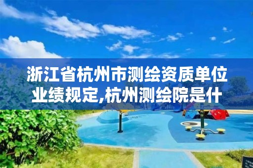 浙江省杭州市测绘资质单位业绩规定,杭州测绘院是什么单位