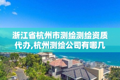 浙江省杭州市测绘测绘资质代办,杭州测绘公司有哪几家