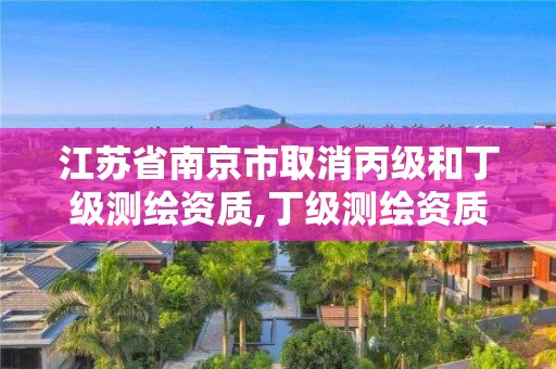 江苏省南京市取消丙级和丁级测绘资质,丁级测绘资质取消怎么办