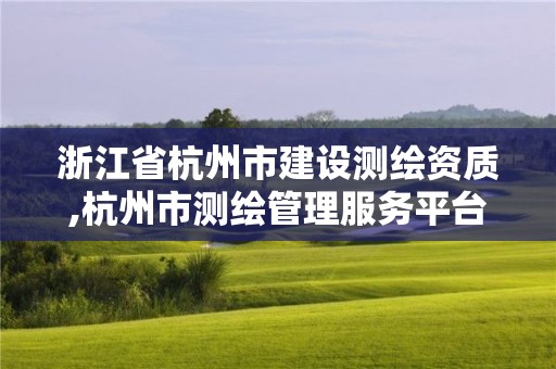 浙江省杭州市建设测绘资质,杭州市测绘管理服务平台