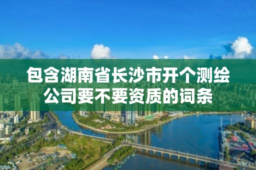 包含湖南省长沙市开个测绘公司要不要资质的词条