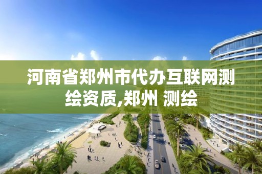 河南省郑州市代办互联网测绘资质,郑州 测绘