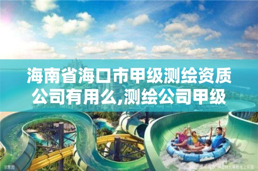 海南省海口市甲级测绘资质公司有用么,测绘公司甲级资质是什么?