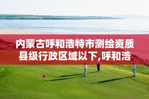 内蒙古呼和浩特市测绘资质县级行政区域以下,呼和浩特测绘局属于什么单位管理。