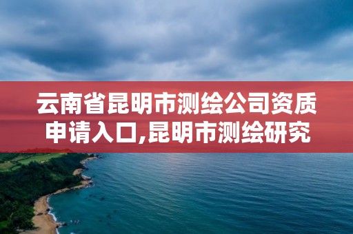 云南省昆明市测绘公司资质申请入口,昆明市测绘研究院