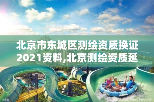 北京市东城区测绘资质换证2021资料,北京测绘资质延期公告