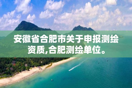 安徽省合肥市关于申报测绘资质,合肥测绘单位。