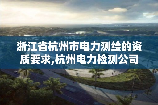 浙江省杭州市电力测绘的资质要求,杭州电力检测公司