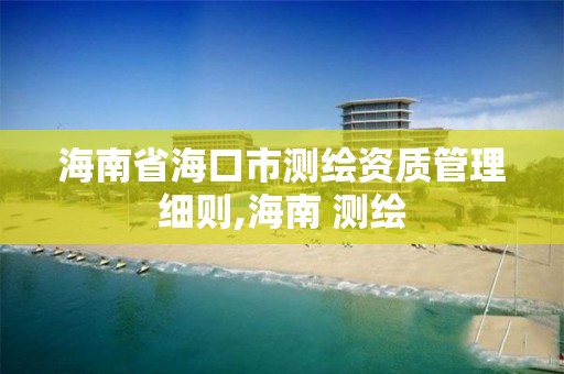 海南省海口市测绘资质管理细则,海南 测绘